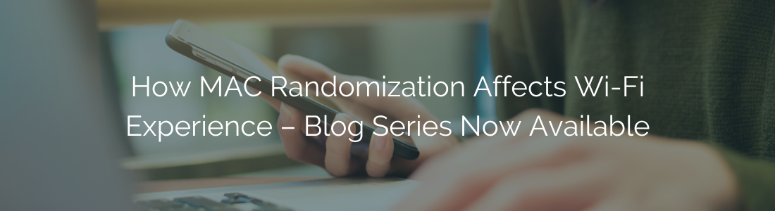 How MAC Randomization Affects Wi-Fi Experience – Blog Series Now Available